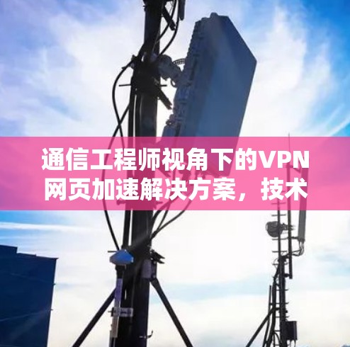 通信工程师视角下的VPN网页加速解决方案，技术与用户体验的平衡