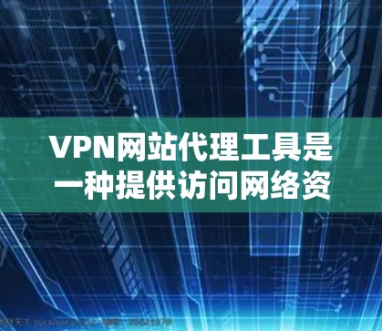 VPN网站代理工具是一种提供访问网络资源的便捷工具，通过复制和嵌入VPN网站的网站内容，使用户可以更高效地利用这些资源。以下是关于这些工具的详细总结