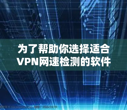 为了帮助你选择适合VPN网速检测的软件，以下是一些关键点和推荐