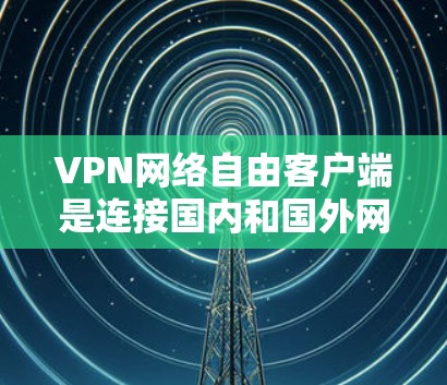 VPN网络自由客户端是连接国内和国外网络的一种方式，使用这些客户端可以实现数据的高效传输和访问。以下是关于VPN网络自由客户端的详细指南