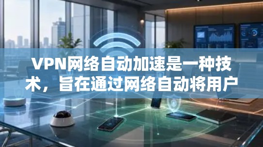 VPN网络自动加速是一种技术，旨在通过网络自动将用户连接到目标服务器，从而缩短网络延迟。以下是关于自动加速的一些关键信息