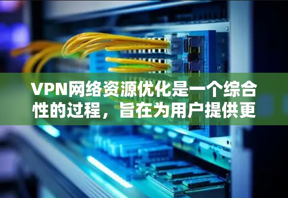 VPN网络资源优化是一个综合性的过程，旨在为用户提供更安全、更高效的网络体验。以下是优化VPN资源的详细总结