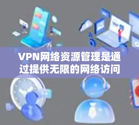VPN网络资源管理是通过提供无限的网络访问功能来保护用户隐私并确保安全的网络环境。以下是详细的步骤指南
