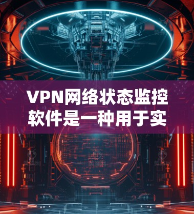 VPN网络状态监控软件是一种用于实时监控和管理VPN服务器状态的工具，帮助用户避免因服务器问题影响网络体验。以下是对这种软件的详细总结和推荐