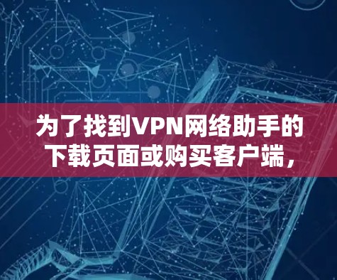 为了找到VPN网络助手的下载页面或购买客户端，您可以按照以下步骤进行