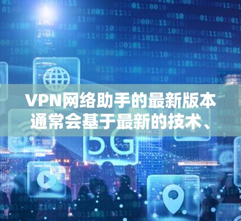 VPN网络助手的最新版本通常会基于最新的技术、性能优化和功能更新。以下是一些可能的VPN网络助手版本及其特点