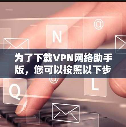 为了下载VPN网络助手版，您可以按照以下步骤操作