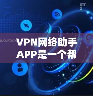 VPN网络助手APP是一个帮助用户在VPN网络上进行操作的辅助工具。为了找到最新的版本，可以从以下几个方面进行比较和评估