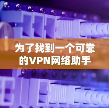 为了找到一个可靠的VPN网络助手APP，您可以按照以下步骤进行选择和使用