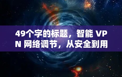 49个字的标题，智能 VPN 网络调节，从安全到用户体验的全面进化