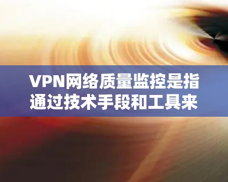 VPN网络质量监控是指通过技术手段和工具来监测和评估VPN服务的质量，确保用户能够安全访问网络资源。以下是对VPN质量监控的详细分析
