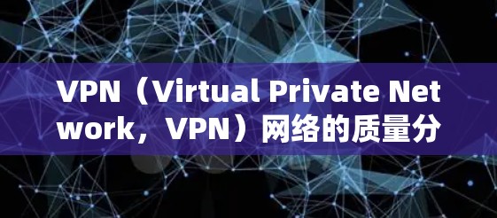 VPN（Virtual Private Network，VPN）网络的质量分析是一个复杂的问题，因为它涉及多个方面，包括技术、性能、安全性和用户体验等多个维度。以下是对VPN网络质量分析的总结和建议