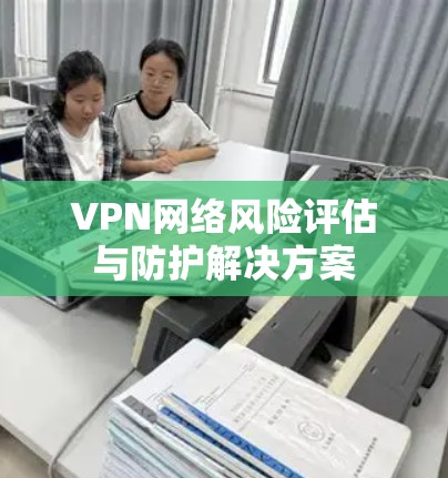 VPN网络风险评估与防护解决方案