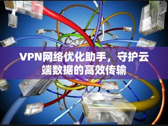 VPN网络优化助手，守护云端数据的高效传输