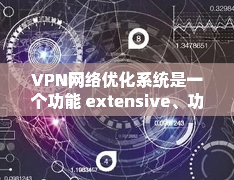VPN网络优化系统是一个功能 extensive、功能多样且操作灵活的工具，旨在保护用户和网络的安全。以下是对该系统的详细总结和建议