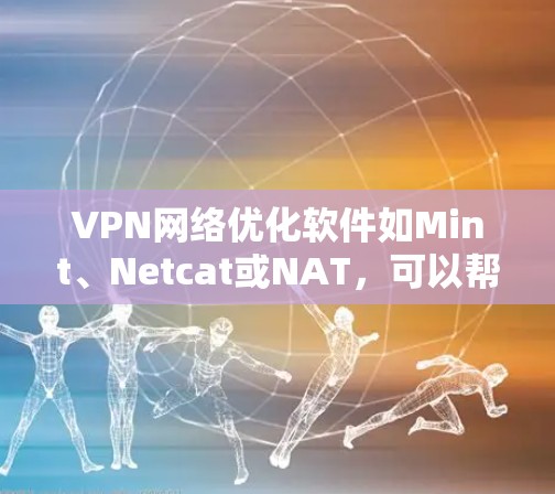 VPN网络优化软件如Mint、Netcat或NAT，可以帮助您更好地管理VPN连接，确保安全、高效。以下是对这些软件和相关步骤的详细指南