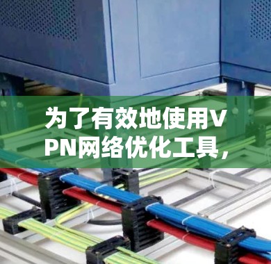 为了有效地使用VPN网络优化工具，您可以按照以下步骤进行