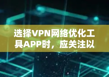 选择VPN网络优化工具APP时，应关注以下几个关键因素
