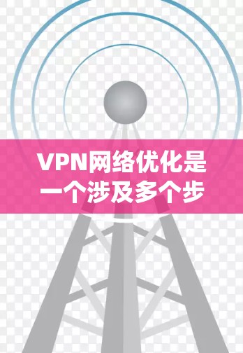 VPN网络优化是一个涉及多个步骤的过程，旨在提升网络体验和安全性。以下是详细的步骤指南，帮助您系统地完成VPN网络优化