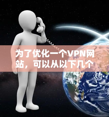 为了优化一个VPN网站，可以从以下几个方面入手，逐步进行完善和优化