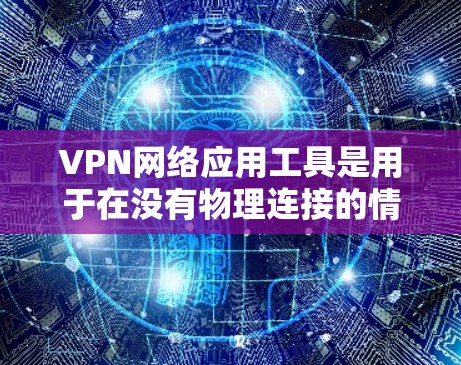 VPN网络应用工具是用于在没有物理连接的情况下，通过网络进行视频会议、文件传输或其他网络通信的虚拟网络。以下是对这些工具的详细分析和建议