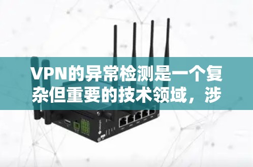 VPN的异常检测是一个复杂但重要的技术领域，涉及机器学习和深度学习等人工智能方法。以下是对 VPN 异常检测的详细总结