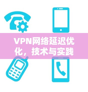 VPN网络延迟优化，技术与实践