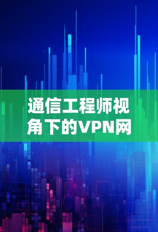 通信工程师视角下的VPN网络延迟优化