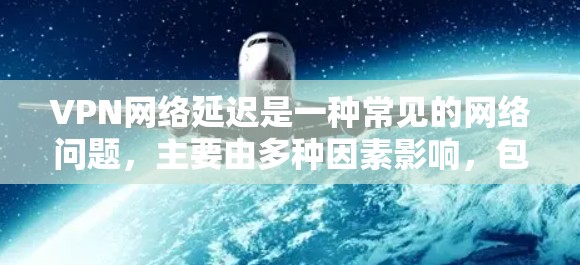 VPN网络延迟是一种常见的网络问题，主要由多种因素影响，包括服务器稳定性、连接方式、用户设置和网络配置等。为了有效应对延迟问题，建议采取以下步骤