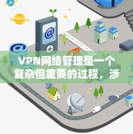 VPN网络管理是一个复杂但重要的过程，涉及多个方面，以下是一步步的指南
