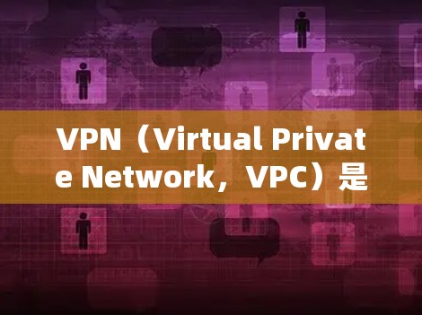 VPN（Virtual Private Network，VPC）是连接不同国家或地区的网站的一种方式，通过加密传输数据来实现 secure communication。以下是关于VPN的详细总结