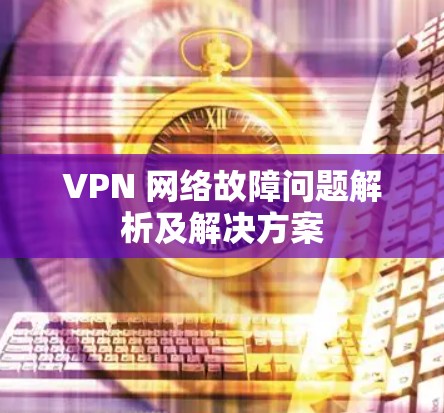 VPN 网络故障问题解析及解决方案