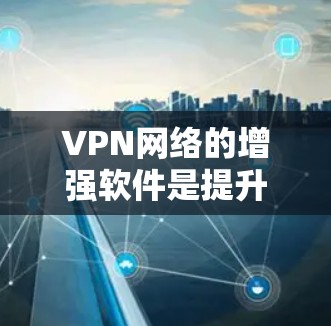 VPN网络的增强软件是提升VPN体验的重要工具，以下是一些适合增加网络稳定性的推荐软件，这些软件通常在加密、安全性、兼容性和稳定性等方面表现优异
