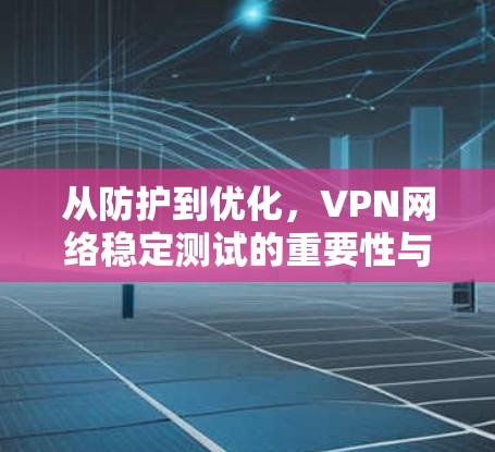 从防护到优化，VPN网络稳定测试的重要性与实施方案
