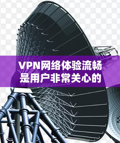 VPN网络体验流畅是用户非常关心的问题，因为不同的配置和使用习惯会影响体验。以下是一些关键点和建议，帮助你在配置和使用VPN时保持流畅体验