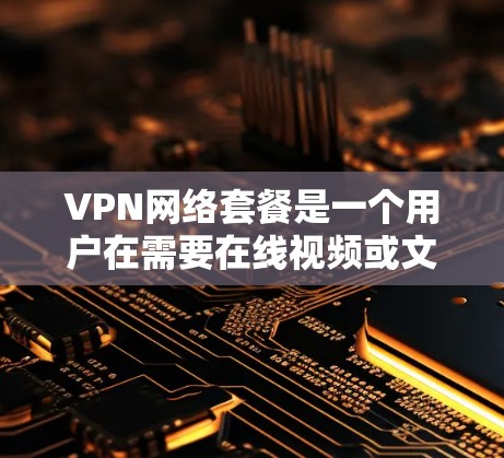 VPN网络套餐是一个用户在需要在线视频或文件传输时使用的网络服务，由设备和软件组合而成。以下是对VPN网络套餐的详细说明