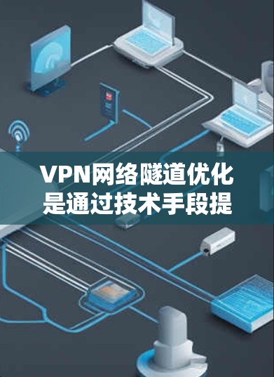 VPN网络隧道优化是通过技术手段提升VPN连接效率和安全性的方法，具体包括以下步骤和技术