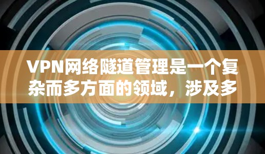 VPN网络隧道管理是一个复杂而多方面的领域，涉及多个关键方面，确保用户和网络环境的安全。以下是逐步的解释