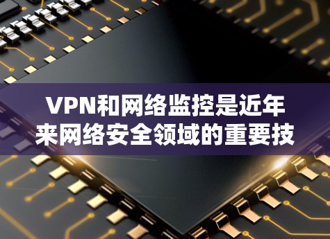 VPN和网络监控是近年来网络安全领域的重要技术，涉及加密、网络架构、安全措施和监控工具等多个方面。以下是对 VPN 隐私网络监控 的详细分析和建议