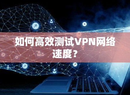 如何高效测试VPN网络速度？