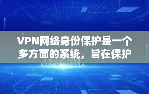 VPN网络身份保护是一个多方面的系统，旨在保护用户在使用VPN时的合法身份和网络安全。以下是一个详细且结构化的总结