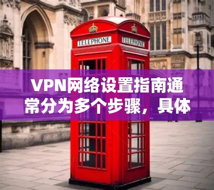 VPN网络设置指南通常分为多个步骤，具体取决于您需要设置的VPN类型、设备配置以及您的设备环境。以下是一些通用的步骤和注意事项，您可以根据具体情况调整