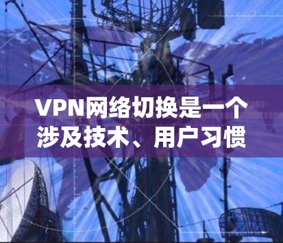 VPN网络切换是一个涉及技术、用户习惯和系统设置的复杂过程，以下是对该问题的分步解释