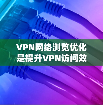 VPN网络浏览优化是提升VPN访问效率和安全性的重要步骤。以下是对该主题的系统性总结和建议