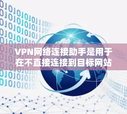 VPN网络连接助手是用于在不直接连接到目标网站或网络的情况下，建立VPN连接的工具。以下是关于VPN网络连接助手的详细总结