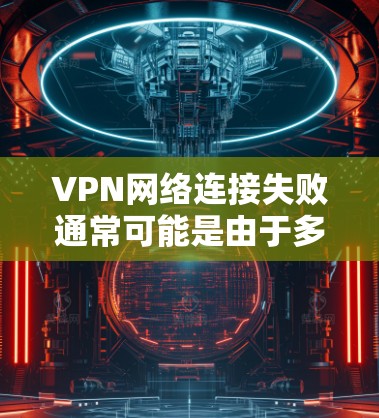 VPN网络连接失败通常可能是由于多个因素导致的，以下是一些常见原因和解决方法
