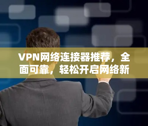 VPN网络连接器推荐，全面可靠，轻松开启网络新世界