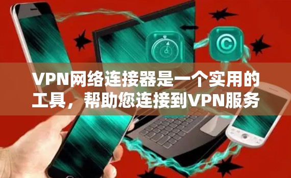 VPN网络连接器是一个实用的工具，帮助您连接到VPN服务，实现远程登录。以下是详细的步骤指南