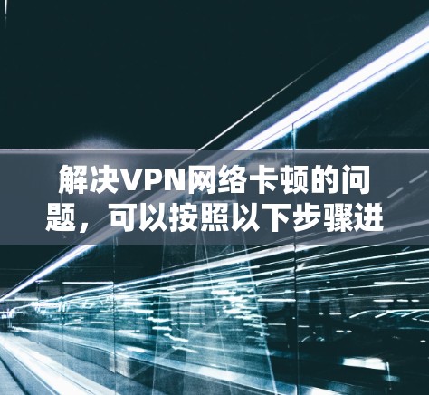 解决VPN网络卡顿的问题，可以按照以下步骤进行