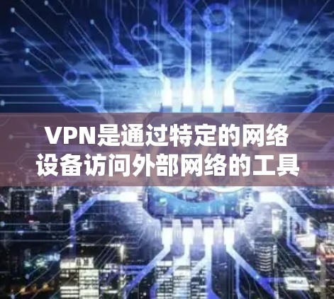 VPN是通过特定的网络设备访问外部网络的工具，主要分为端口浏览器和端口代理两种类型。以下是详细的使用步骤和建议